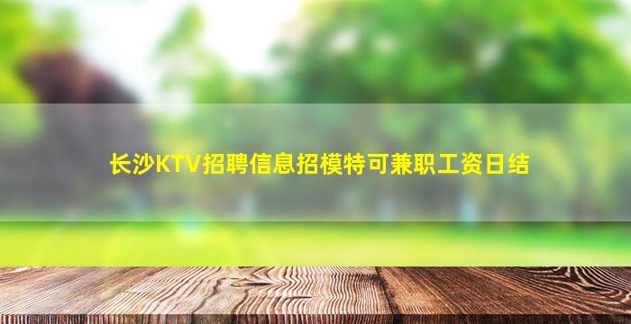长沙KTV招聘信息招模特可兼职工资日结